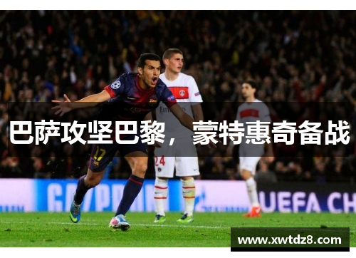 巴萨攻坚巴黎，蒙特惠奇备战